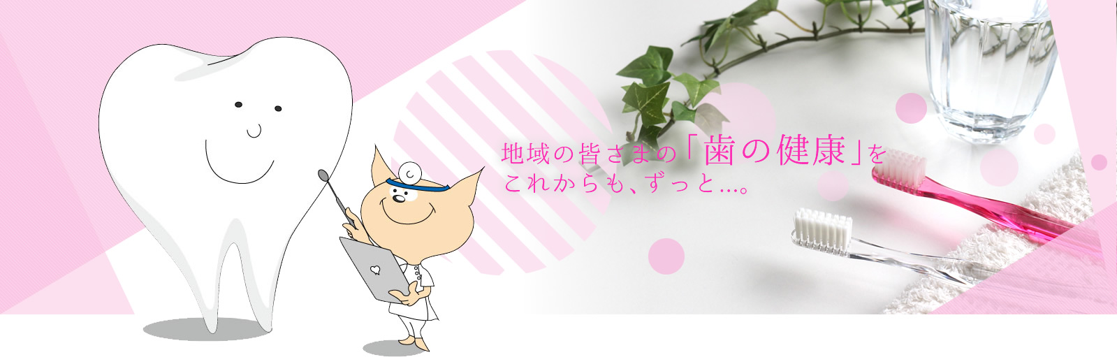 地域の皆さまの「歯の健康」をこれからもずっと...。